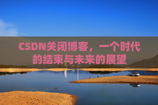 CSDN关闭博客，一个时代的结束与未来的展望